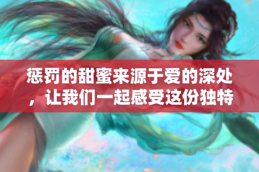 惩罚的甜蜜来源于爱的深处，让我们一起感受这份独特的体验