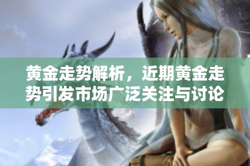 黄金走势解析，近期黄金走势引发市场广泛关注与讨论