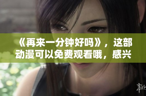 《再来一分钟好吗》，这部动漫可以免费观看哦，感兴趣的快来看吧！