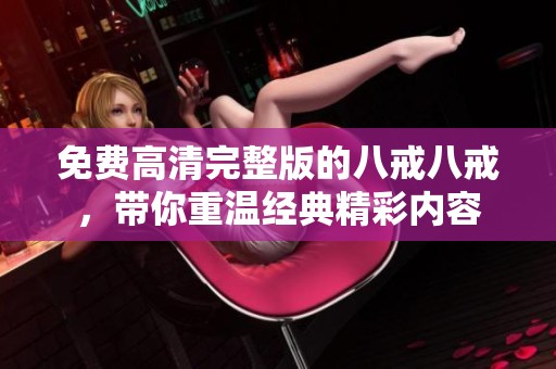 免费高清完整版的八戒八戒，带你重温经典精彩内容
