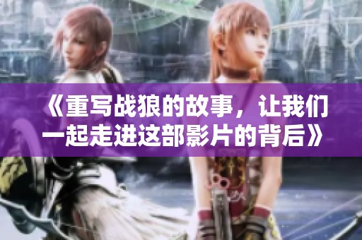 《重写战狼的故事，让我们一起走进这部影片的背后》