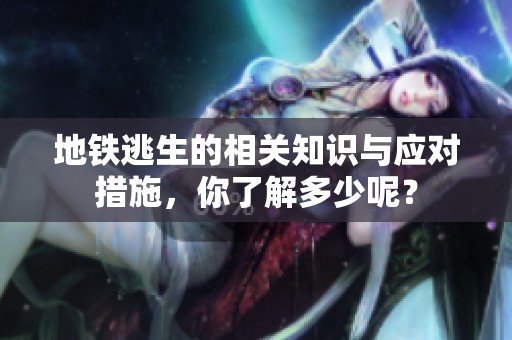 地铁逃生的相关知识与应对措施，你了解多少呢？