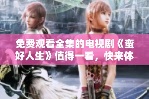 免费观看全集的电视剧《蛮好人生》值得一看，快来体验吧！