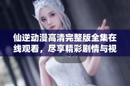 仙逆动漫高清完整版全集在线观看，尽享精彩剧情与视觉盛宴