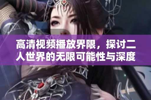 高清视频播放界限，探讨二人世界的无限可能性与深度体验
