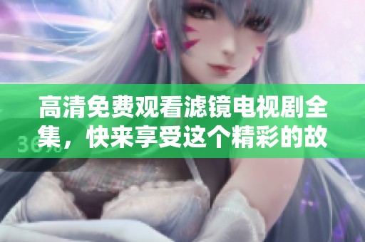 高清免费观看滤镜电视剧全集，快来享受这个精彩的故事吧