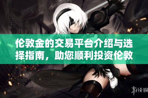 伦敦金的交易平台介绍与选择指南，助您顺利投资伦敦金