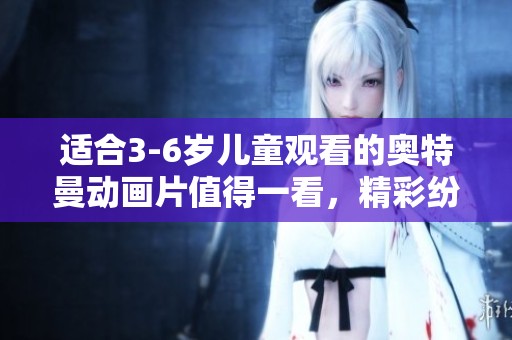 适合3-6岁儿童观看的奥特曼动画片值得一看，精彩纷呈不容错过