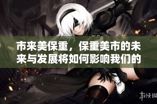 市来美保重，保重美市的未来与发展将如何影响我们的生活