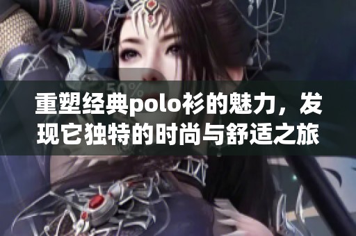 重塑经典polo衫的魅力，发现它独特的时尚与舒适之旅