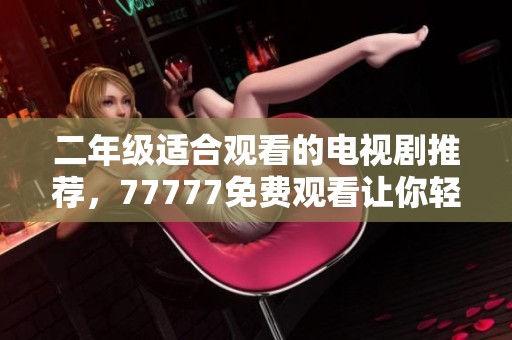 二年级适合观看的电视剧推荐，77777免费观看让你轻松追剧