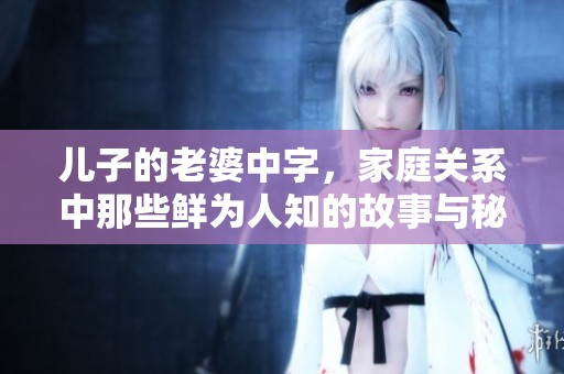 儿子的老婆中字，家庭关系中那些鲜为人知的故事与秘密