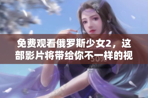 免费观看俄罗斯少女2，这部影片将带给你不一样的视听体验