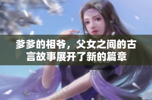 爹爹的相爷，父女之间的古言故事展开了新的篇章