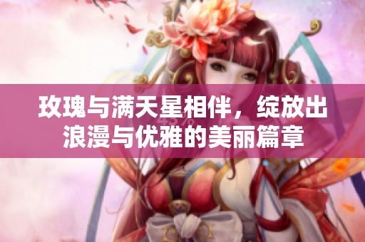 玫瑰与满天星相伴，绽放出浪漫与优雅的美丽篇章