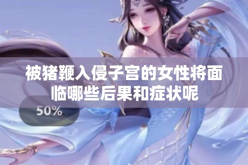 被猪鞭入侵子宫的女性将面临哪些后果和症状呢