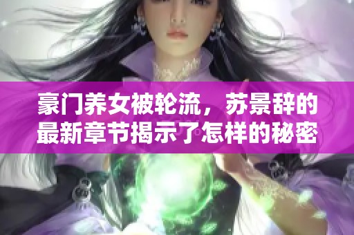 豪门养女被轮流，苏景辞的最新章节揭示了怎样的秘密与情感
