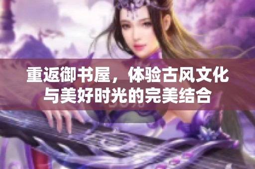 重返御书屋，体验古风文化与美好时光的完美结合
