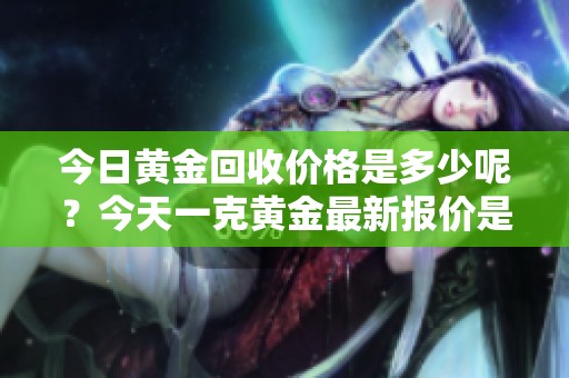 今日黄金回收价格是多少呢？今天一克黄金最新报价是多少呢？