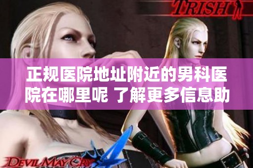 正规医院地址附近的男科医院在哪里呢 了解更多信息助您找到合适的医疗机构
