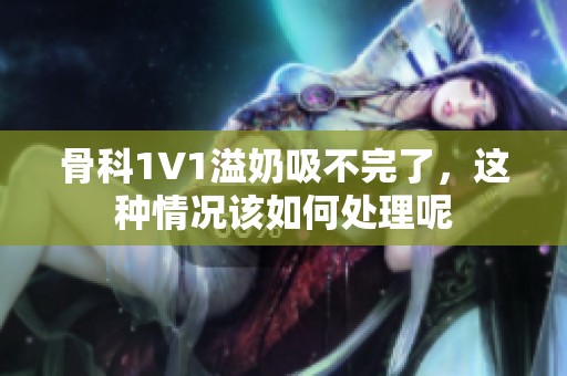 骨科1∨1溢奶吸不完了，这种情况该如何处理呢