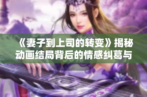 《妻子到上司的转变》揭秘动画结局背后的情感纠葛与选择