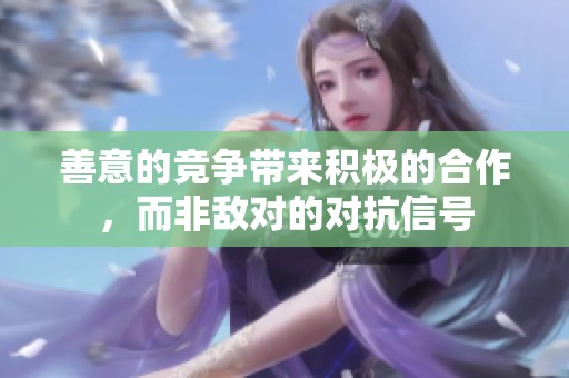 善意的竞争带来积极的合作，而非敌对的对抗信号