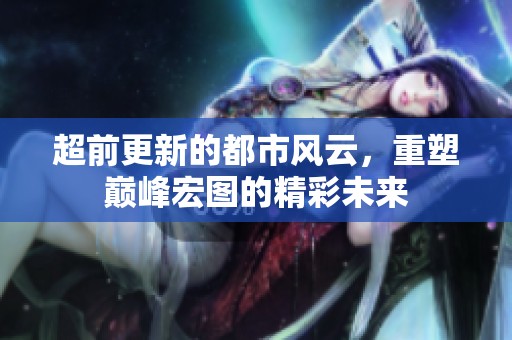 超前更新的都市风云，重塑巅峰宏图的精彩未来