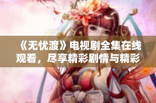 《无忧渡》电视剧全集在线观看，尽享精彩剧情与精彩表演！