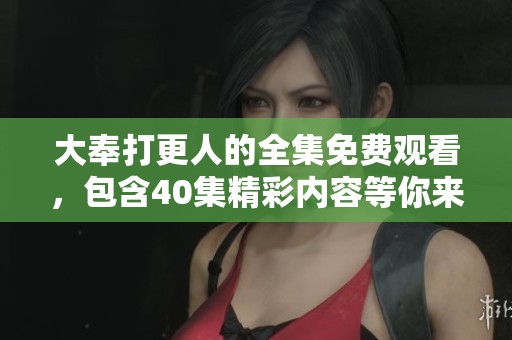 大奉打更人的全集免费观看，包含40集精彩内容等你来看