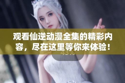 观看仙逆动漫全集的精彩内容，尽在这里等你来体验！