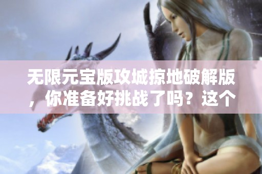 无限元宝版攻城掠地破解版，你准备好挑战了吗？这个版本带给你无限可能！