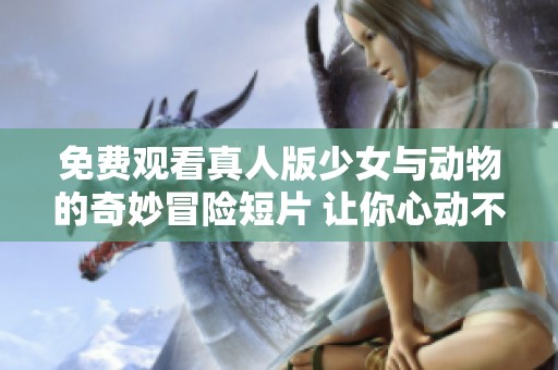 免费观看真人版少女与动物的奇妙冒险短片 让你心动不已