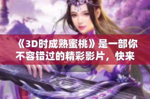 《3D时成熟蜜桃》是一部你不容错过的精彩影片，快来一起欣赏吧！