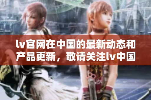 lv官网在中国的最新动态和产品更新，敬请关注lv中国官网获取更多信息