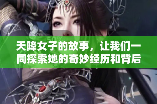 天降女子的故事，让我们一同探索她的奇妙经历和背后的秘密