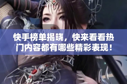 快手榜单揭晓，快来看看热门内容都有哪些精彩表现！