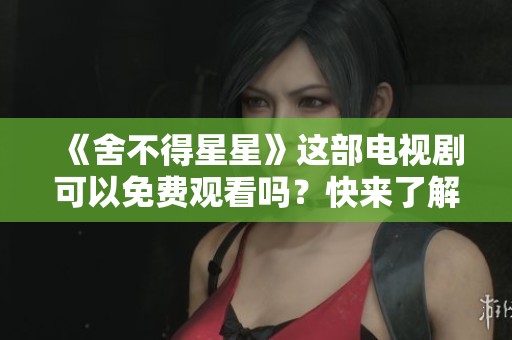 《舍不得星星》这部电视剧可以免费观看吗？快来了解一下吧！