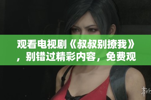 观看电视剧《叔叔别撩我》，别错过精彩内容，免费观看的机会来了！