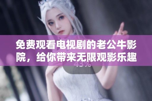 免费观看电视剧的老公牛影院，给你带来无限观影乐趣和便捷体验