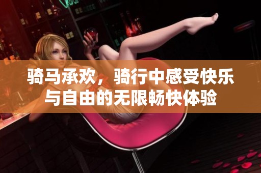 骑马承欢，骑行中感受快乐与自由的无限畅快体验