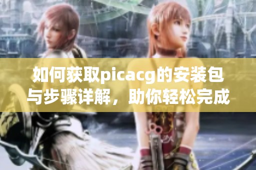 如何获取picacg的安装包与步骤详解，助你轻松完成安装