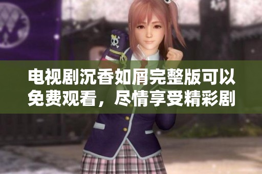 电视剧沉香如屑完整版可以免费观看，尽情享受精彩剧情吧
