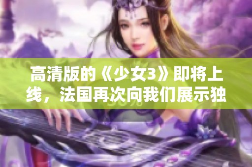 高清版的《少女3》即将上线，法国再次向我们展示独特的魅力！