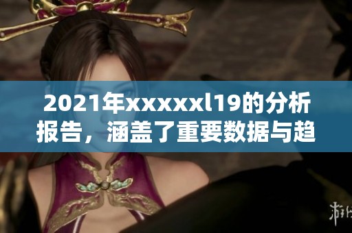 2021年xxxxxl19的分析报告，涵盖了重要数据与趋势解读