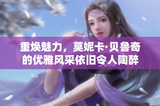 重焕魅力，莫妮卡·贝鲁奇的优雅风采依旧令人陶醉