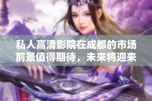 私人高清影院在成都的市场前景值得期待，未来将迎来更多发展机会