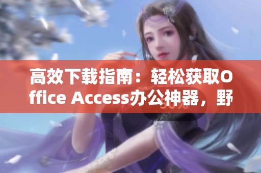 高效下载指南：轻松获取Office Access办公神器，野鹤号为你提供解决方案