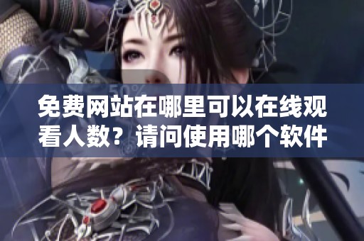 免费网站在哪里可以在线观看人数？请问使用哪个软件可以实现这项功能呢