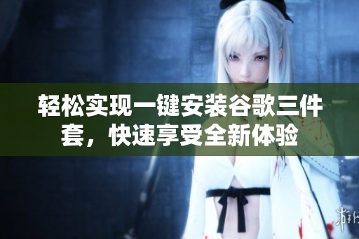 轻松实现一键安装谷歌三件套，快速享受全新体验